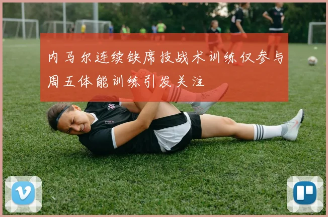 内马尔连续缺席技战术训练仅参与周五体能训练引发关注