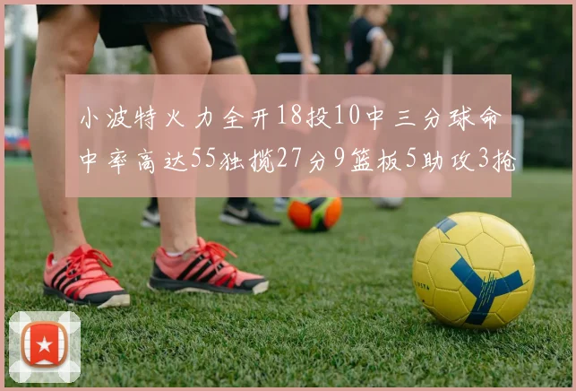 小波特火力全开18投10中三分球命中率高达55独揽27分9篮板5助攻3抢断