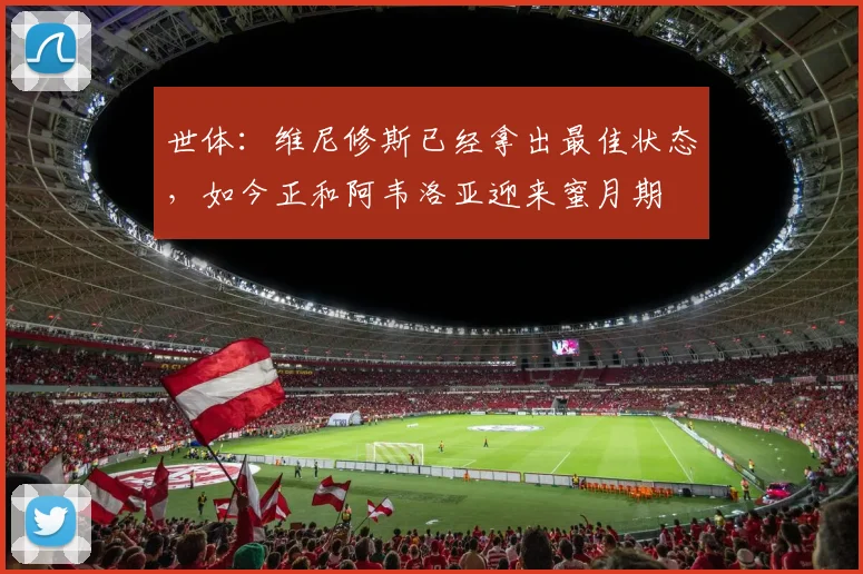 世体：维尼修斯已经拿出最佳状态，如今正和阿韦洛亚迎来蜜月期