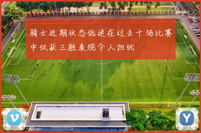 骑士近期状态低迷在过去十场比赛中仅获三胜表现令人担忧