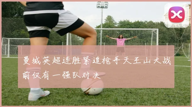 曼城英超连胜紧追枪手天王山大战前仅有一强队对决