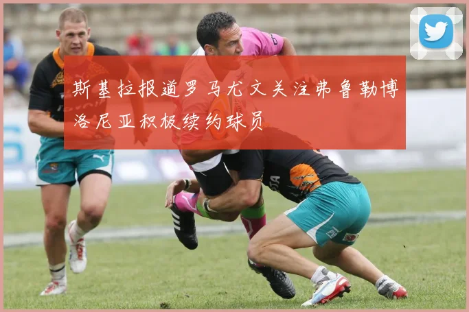 斯基拉报道罗马尤文关注弗鲁勒博洛尼亚积极续约球员