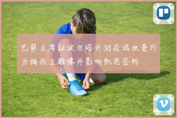 巴萨主席拉波尔塔计划在诺坎普外为梅西立雕像并影响凯恩签约