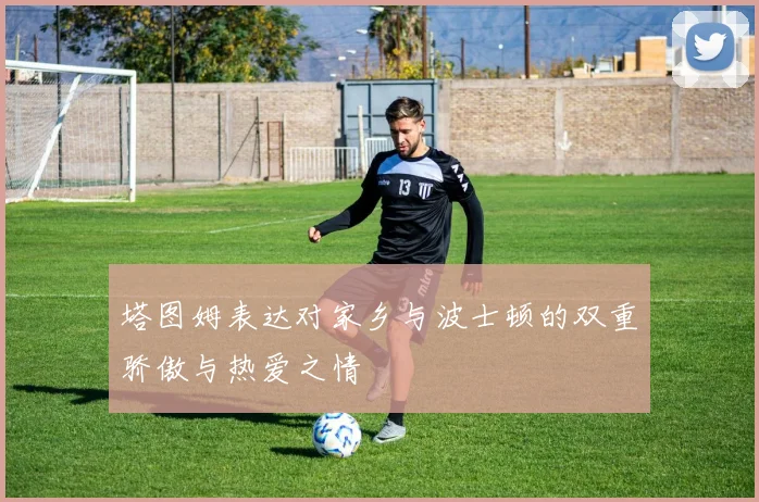 塔图姆表达对家乡与波士顿的双重骄傲与热爱之情