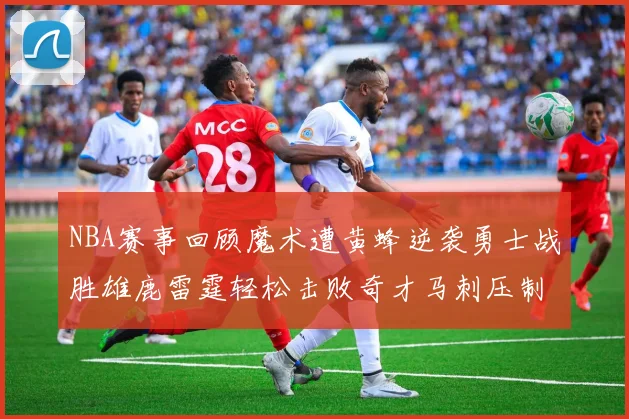 NBA赛事回顾魔术遭黄蜂逆袭勇士战胜雄鹿雷霆轻松击败奇才马刺压制热火