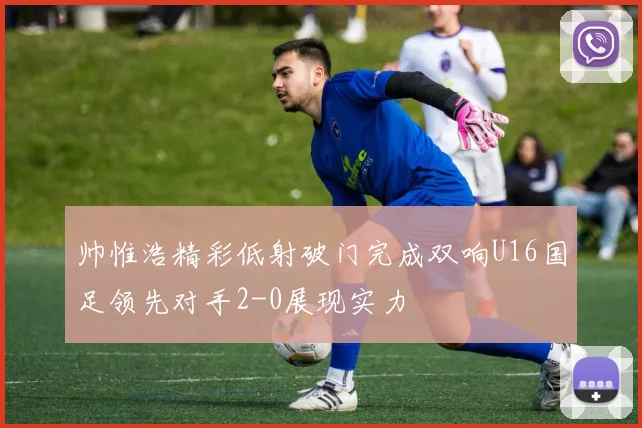 帅惟浩精彩低射破门完成双响U16国足领先对手2-0展现实力