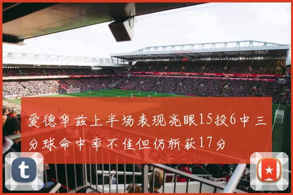 爱德华兹上半场表现亮眼15投6中三分球命中率不佳但仍斩获17分