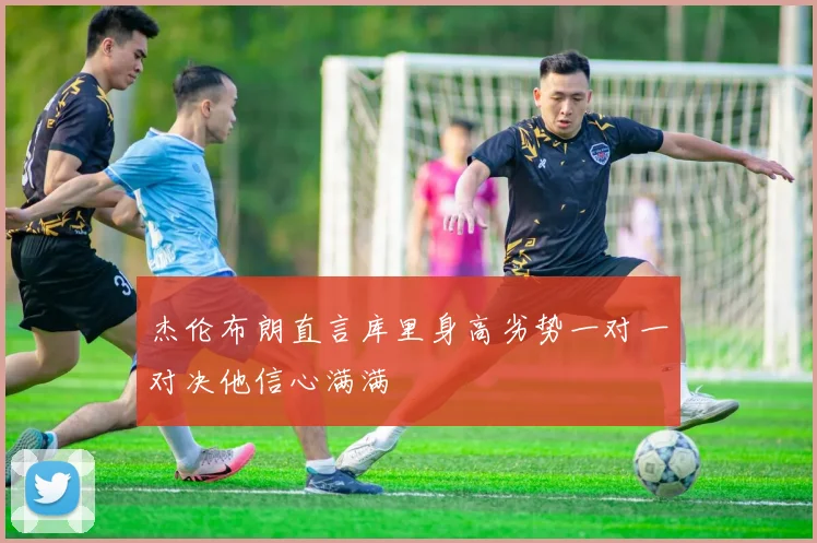 杰伦布朗直言库里身高劣势一对一对决他信心满满