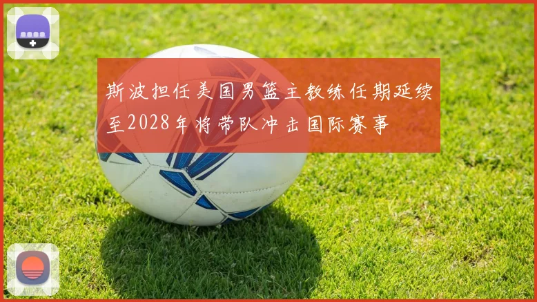 斯波担任美国男篮主教练任期延续至2028年将带队冲击国际赛事