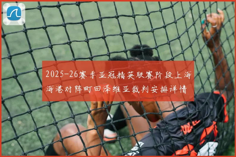 2025-26赛季亚冠精英联赛阶段上海海港对阵町田泽维亚裁判安排详情解析