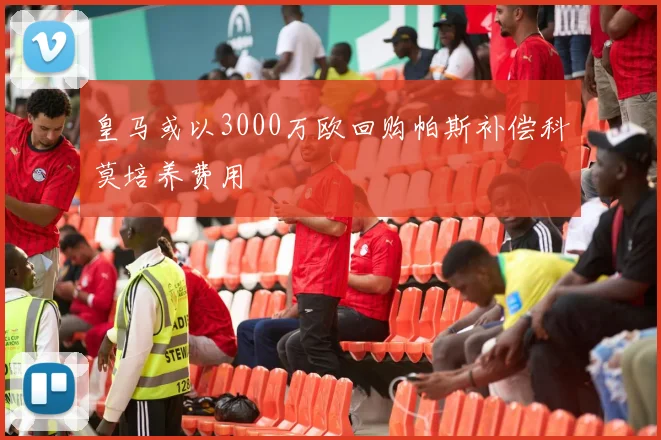 皇马或以3000万欧回购帕斯补偿科莫培养费用