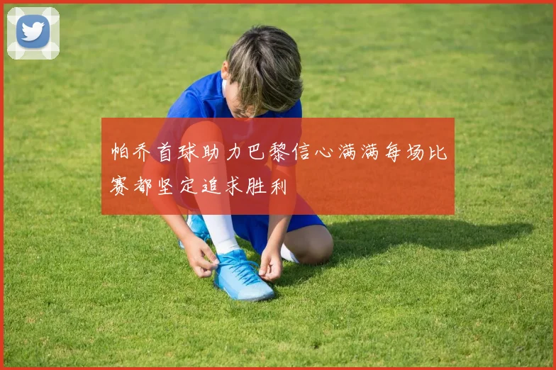 帕乔首球助力巴黎信心满满每场比赛都坚定追求胜利