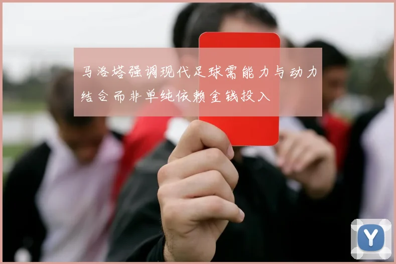 马洛塔强调现代足球需能力与动力结合而非单纯依赖金钱投入