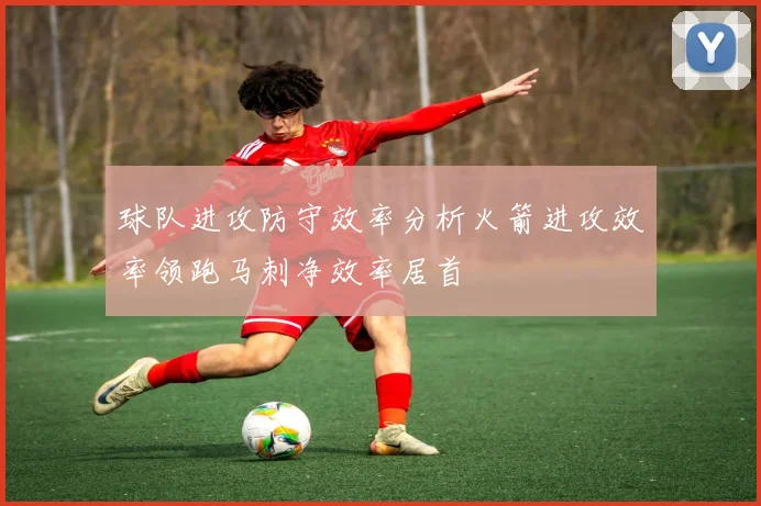 球队进攻防守效率分析火箭进攻效率领跑马刺净效率居首