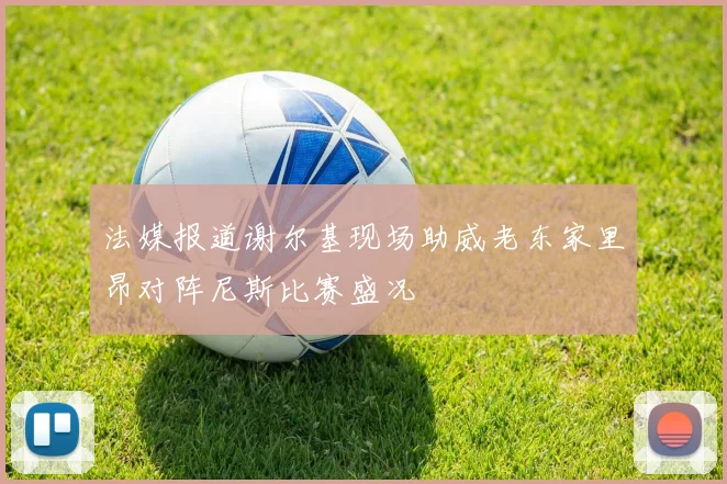 法媒报道谢尔基现场助威老东家里昂对阵尼斯比赛盛况