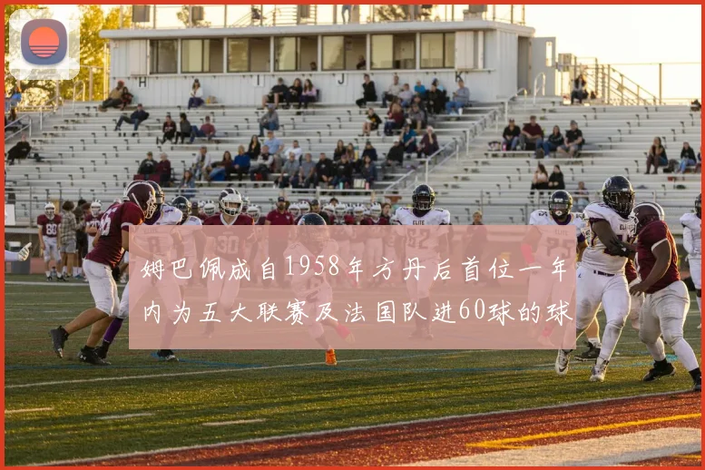 姆巴佩成自1958年方丹后首位一年内为五大联赛及法国队进60球的球员