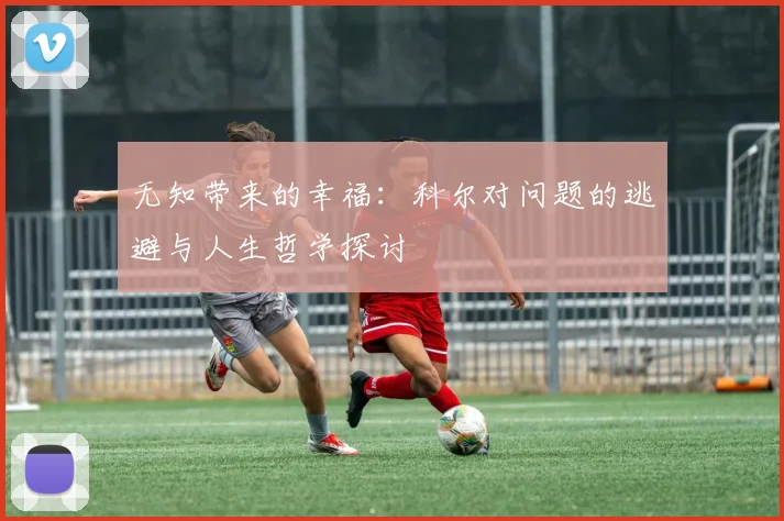 无知带来的幸福：科尔对问题的逃避与人生哲学探讨