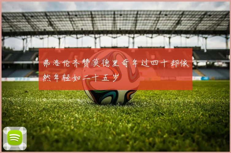 弗洛伦齐赞莫德里奇年过四十却依然年轻如二十五岁