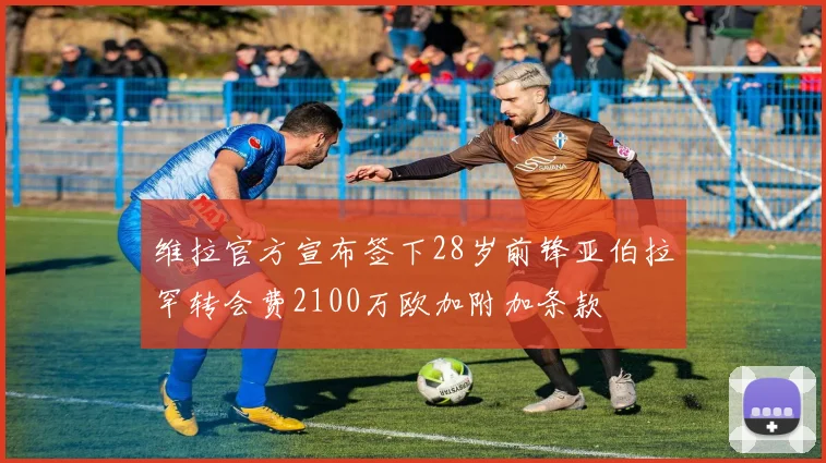 维拉官方宣布签下28岁前锋亚伯拉罕转会费2100万欧加附加条款